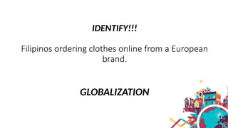 IDENTIFY!!!
Filipinos ordering clothes online from a European
brand.
GLOBALIZATION
 