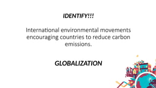 IDENTIFY!!!
International environmental movements
encouraging countries to reduce carbon
emissions.
GLOBALIZATION
 