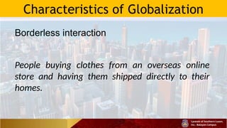 Characteristics of Globalization
Borderless interaction
People buying clothes from an overseas online
store and having them shipped directly to their
homes.
 