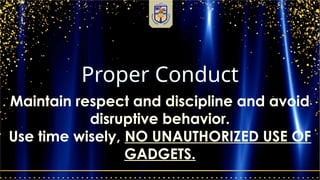 Proper Conduct
Maintain respect and discipline and avoid
disruptive behavior.
Use time wisely, NO UNAUTHORIZED USE OF
GADGETS.
 