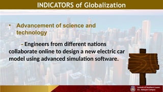 INDICATORS of Globalization
• Advancement of science and
technology
- Engineers from different nations
collaborate online to design a new electric car
model using advanced simulation software.
 