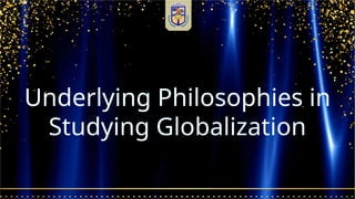 Underlying Philosophies in
Studying Globalization
 