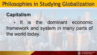 Philosophies in Studying Globalization
Capitalism
- It is the dominant economic
framework and system in many parts of
the world today.
 