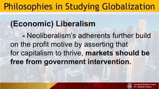 Philosophies in Studying Globalization
(Economic) Liberalism
- Neoliberalism’s adherents further build
on the profit motive by asserting that
for capitalism to thrive, markets should be
free from government intervention.
 