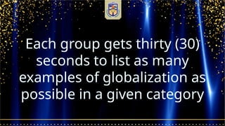 Each group gets thirty (30)
seconds to list as many
examples of globalization as
possible in a given category
 
