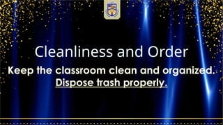 Cleanliness and Order
Keep the classroom clean and organized.
Dispose trash properly.
 