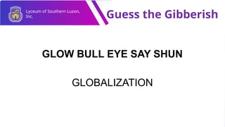 Lyceum of Southern Luzon,
Inc. Guess the Gibberish
GLOW BULL EYE SAY SHUN
GLOBALIZATION
 