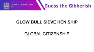 Lyceum of Southern Luzon,
Inc. Guess the Gibberish
GLOW BULL SIEVE HEN SHIP
GLOBAL CITIZENSHIP
 