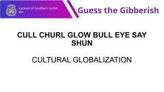 Lyceum of Southern Luzon,
Inc. Guess the Gibberish
CULL CHURL GLOW BULL EYE SAY
SHUN
CULTURAL GLOBALIZATION
 
