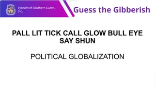 Lyceum of Southern Luzon,
Inc. Guess the Gibberish
PALL LIT TICK CALL GLOW BULL EYE
SAY SHUN
POLITICAL GLOBALIZATION
 