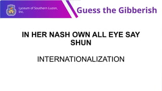 Lyceum of Southern Luzon,
Inc. Guess the Gibberish
IN HER NASH OWN ALL EYE SAY
SHUN
INTERNATIONALIZATION
 