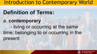 Introduction to Contemporary World
Definition of Terms:
a. contemporary
- living or occurring at the same
time; belonging to or occurring in the
present
 
