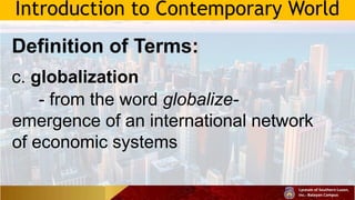 Introduction to Contemporary World
Definition of Terms:
c. globalization
- from the word globalize-
emergence of an international network
of economic systems
 