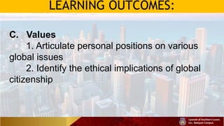 LEARNING OUTCOMES:
C. Values
1. Articulate personal positions on various
global issues
2. Identify the ethical implications of global
citizenship
 