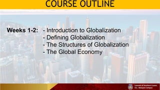 COURSE OUTLINE
Weeks 1-2: - Introduction to Globalization
- Defining Globalization
- The Structures of Globalization
- The Global Economy
 