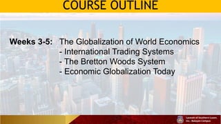 COURSE OUTLINE
Weeks 3-5: The Globalization of World Economics
- International Trading Systems
- The Bretton Woods System
- Economic Globalization Today
 