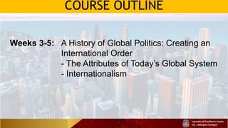 COURSE OUTLINE
Weeks 3-5: A History of Global Politics: Creating an
International Order
- The Attributes of Today’s Global System
- Internationalism
 