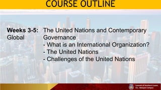 COURSE OUTLINE
Weeks 3-5: The United Nations and Contemporary
Global Governance
- What is an International Organization?
- The United Nations
- Challenges of the United Nations
 