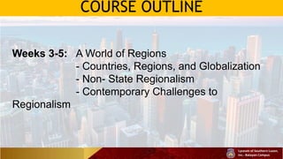 COURSE OUTLINE
Weeks 3-5: A World of Regions
- Countries, Regions, and Globalization
- Non- State Regionalism
- Contemporary Challenges to
Regionalism
 