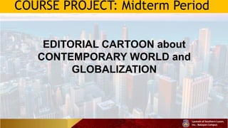 COURSE PROJECT: Midterm Period
EDITORIAL CARTOON about
CONTEMPORARY WORLD and
GLOBALIZATION
 