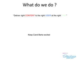 What do we do ? “ Deliver  right  CONTENT  to the  right  USER  at the  right  TIME ” Keep Carol Bartz excited 