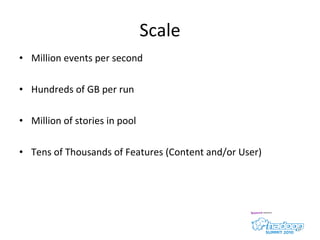 Scale Million events per second Hundreds of GB per run  Million of stories in pool Tens of Thousands of Features (Content and/or User) 