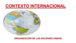 CONTEXTO INTERNACIONAL
ORGANIZACIÓN DE LAS NACIONES UNIDAS
 
