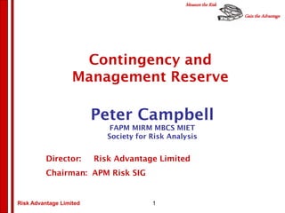 Gain the Advantage
Measure the Risk
Risk Advantage Limited
Peter Campbell
FAPM MIRM MBCS MIET
Society for Risk Analysis
Director: Risk Advantage Limited
Chairman: APM Risk SIG
Contingency and
Management Reserve
1
 