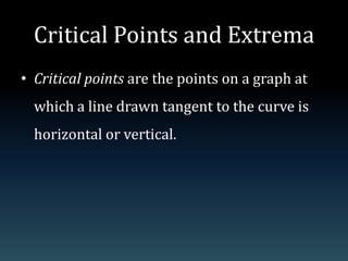 Critical Points and ExtremaCritical points are the points on a graph at which a line drawn tangent to the curve is horizontal or vertical.