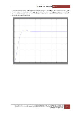 [CONTROL CONTINUO MITIT

su cálculo emplearemos la función rscale facilitada por Ramón Ñeco. Fundamentalmente, esta
función realiza un escalado de la salida. Se obtiene un valor de 2.5773. La salida ahora cumple
con todas las especificaciones:




     [Escribir el nombre de la compañía] | METODOLOGÍA BASADA EN EL MODEL DE
                                                                                          54
                                                          ESPACIO DE ESTADOS.
 