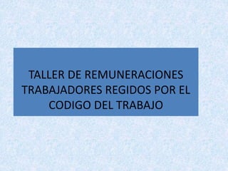 TALLER DE REMUNERACIONES
TRABAJADORES REGIDOS POR EL
CODIGO DEL TRABAJO
 