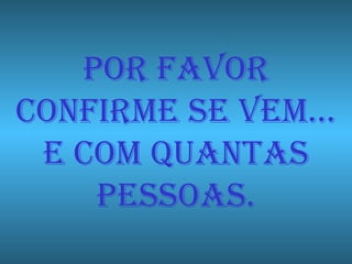 POR FAVOR CONFIRME SE VEM… E COM QUANTAS PESSOAS. 