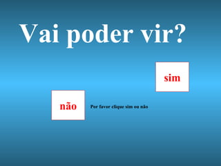 Vai poder vir? não sim Por favor clique sim ou não 