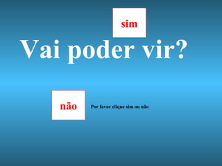 Vai poder vir? não sim Por favor clique sim ou não 