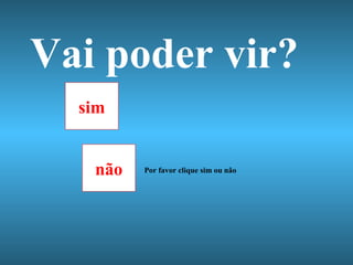 Vai poder vir? não sim Por favor clique sim ou não 