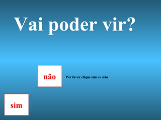 Vai poder vir? não sim Por favor clique sim ou não 
