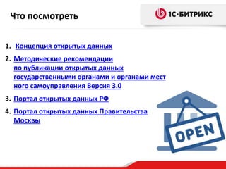Что посмотреть 
1. Концепция открытых данных 
2. Методические рекомендации 
по публикации открытых данных 
государственными органами и органами мест 
ного самоуправления Версия 3.0 
3. Портал открытых данных РФ 
4. Портал открытых данных Правительства 
Москвы 
