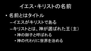 イエス・キリストの名前
• 名前とはタイトル
–イエスがキリストである
–キリストとは、神が選ばれた王（主）
• 神の御子と呼ばれる
• 神の代わりに世界を治める
 