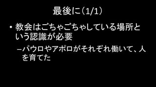 最後に（1/1）
• 教会はごちゃごちゃしている場所と
いう認識が必要
–パウロやアポロがそれぞれ働いて、人
を育てた
 