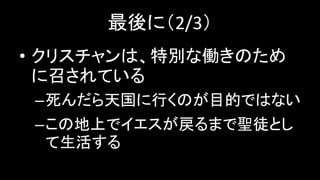 最後に（2/3）
• クリスチャンは、特別な働きのため
に召されている
–死んだら天国に行くのが目的ではない
–この地上でイエスが戻るまで聖徒とし
て生活する
 
