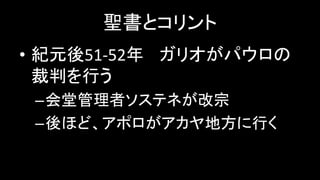 聖書とコリント
• 紀元後51-52年 ガリオがパウロの
裁判を行う
–会堂管理者ソステネが改宗
–後ほど、アポロがアカヤ地方に行く
 