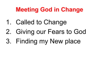Meeting God in Change
1. Called to Change
2. Giving our Fears to God
3. Finding my New place
 