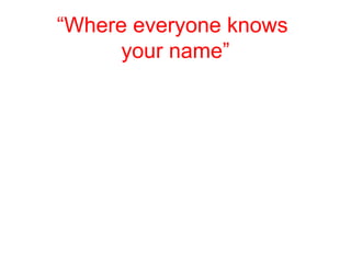 “Where everyone knows
your name”
 