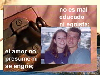 no es mal
educado
ni egoísta;
el amor no
presume ni
se engríe;
 