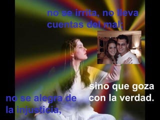 sino que goza
con la verdad.no se alegra de
la injusticia,
no se irrita, no lleva
cuentas del mal;
 