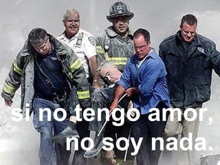 Ya podría tener el don de
predicación y conocer todos
los secretos y todo el saber;
podría tener
una fe como
para mover
montañas;
si no tengo amor,
no soy nada.
 