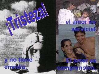 El amor es
comprensivo,
el amor es
servicial
y no tiene
envidia;
 