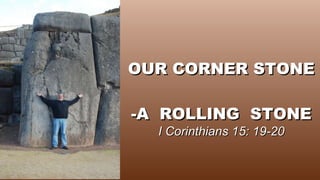 OUR CORNER STONE  -A  ROLLING  STONE I Corinthians 15: 19-20 