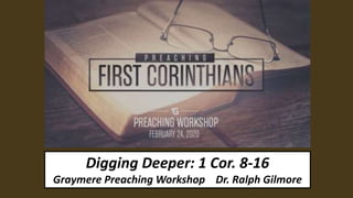 Digging Deeper: 1 Cor. 8-16
Graymere Preaching Workshop Dr. Ralph Gilmore
 