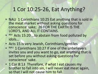 1 Cor 10:25-26, Eat Anything?
• NAU 1 Corinthians 10:25 Eat anything that is sold in
the meat market without asking questi...